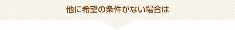 他に希望の条件がない場合は